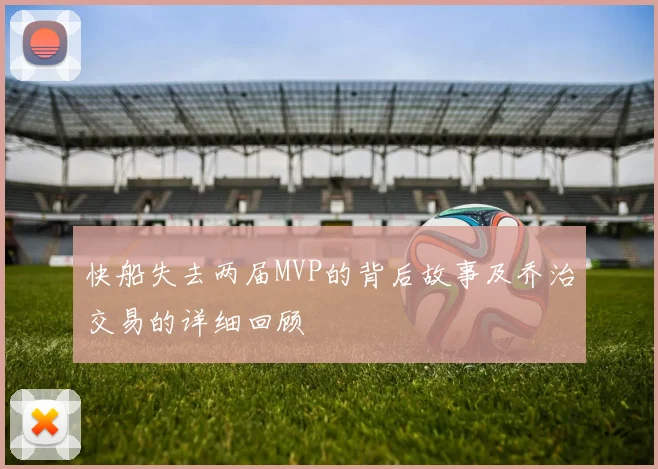 快船失去两届MVP的背后故事及乔治交易的详细回顾