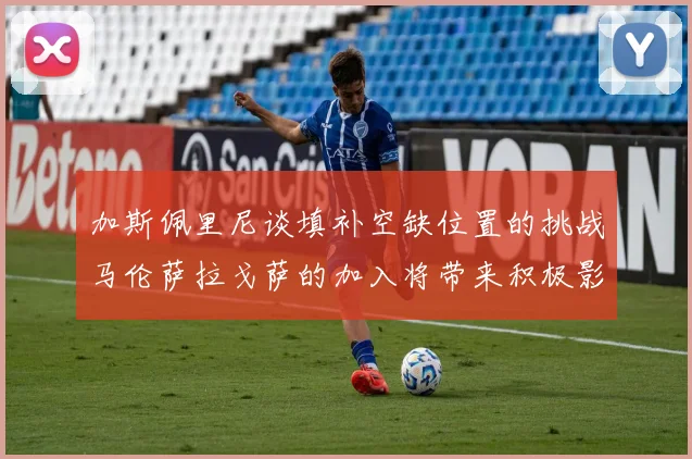 加斯佩里尼谈填补空缺位置的挑战马伦萨拉戈萨的加入将带来积极影响
