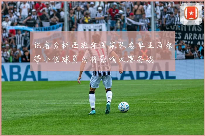 记者分析西班牙国家队名单亚马尔等小伤球员或将影响大赛备战