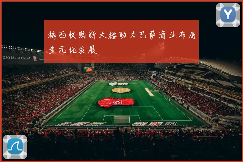 梅西收购新大楼助力巴萨商业布局多元化发展