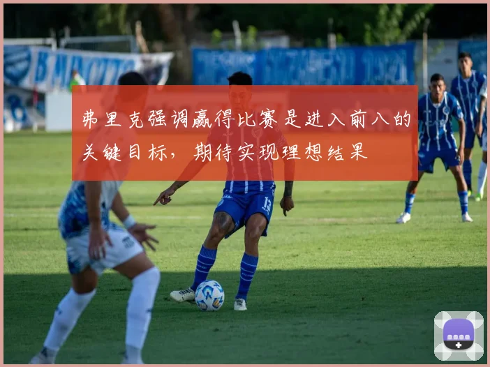 弗里克强调赢得比赛是进入前八的关键目标，期待实现理想结果