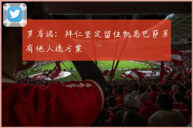 罗马诺：拜仁坚定留住凯恩巴萨另有他人选方案