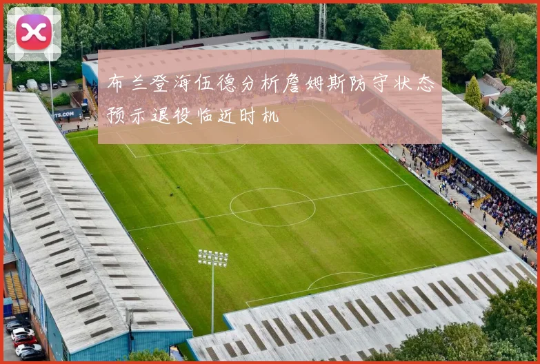 布兰登海伍德分析詹姆斯防守状态预示退役临近时机