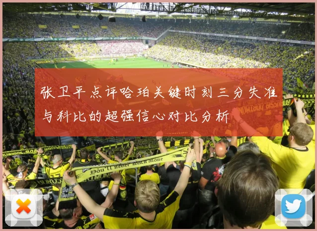 张卫平点评哈珀关键时刻三分失准与科比的超强信心对比分析