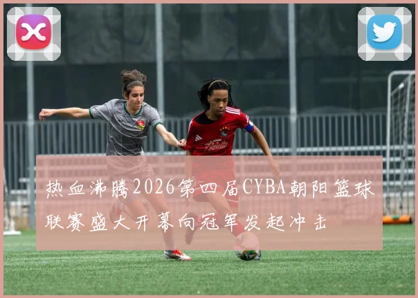 热血沸腾2026第四届CYBA朝阳篮球联赛盛大开幕向冠军发起冲击