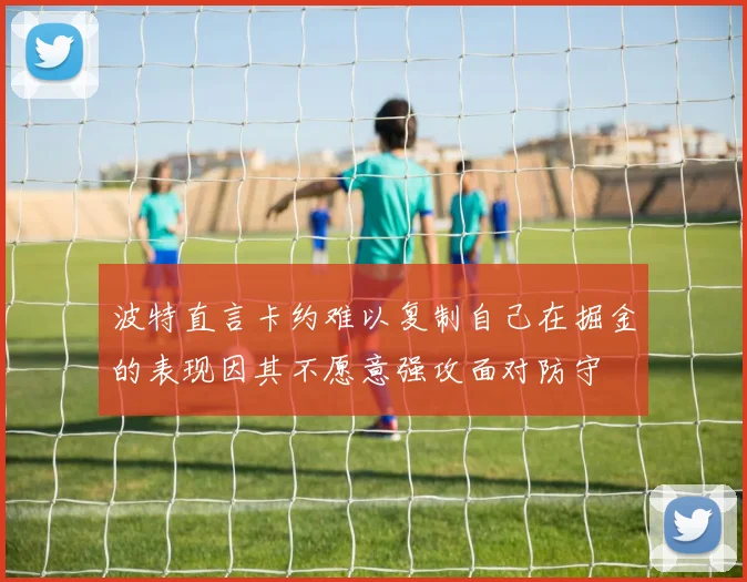 波特直言卡约难以复制自己在掘金的表现因其不愿意强攻面对防守