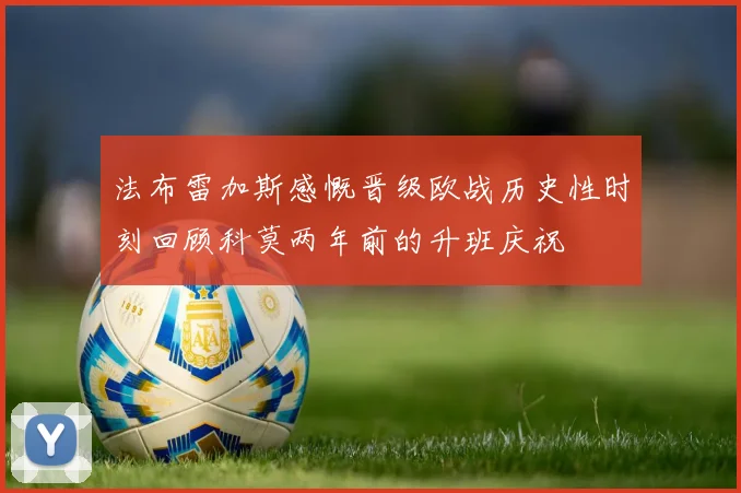 法布雷加斯感慨晋级欧战历史性时刻回顾科莫两年前的升班庆祝