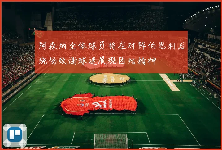 阿森纳全体球员将在对阵伯恩利后绕场致谢球迷展现团结精神