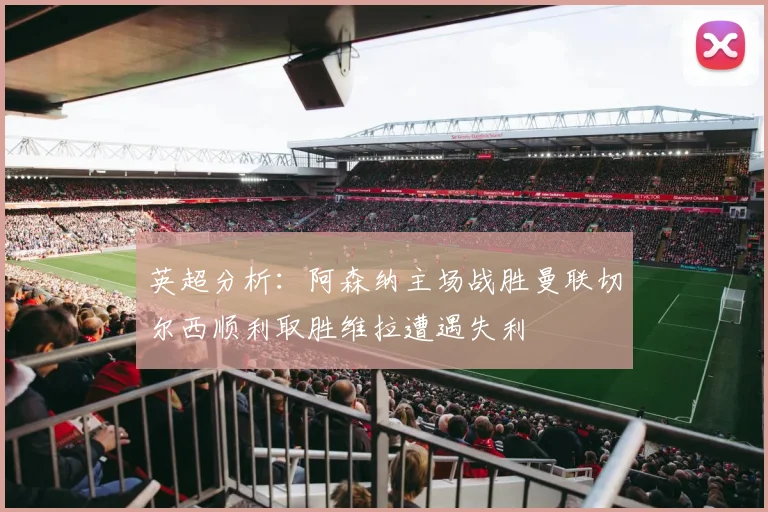 英超分析：阿森纳主场战胜曼联切尔西顺利取胜维拉遭遇失利