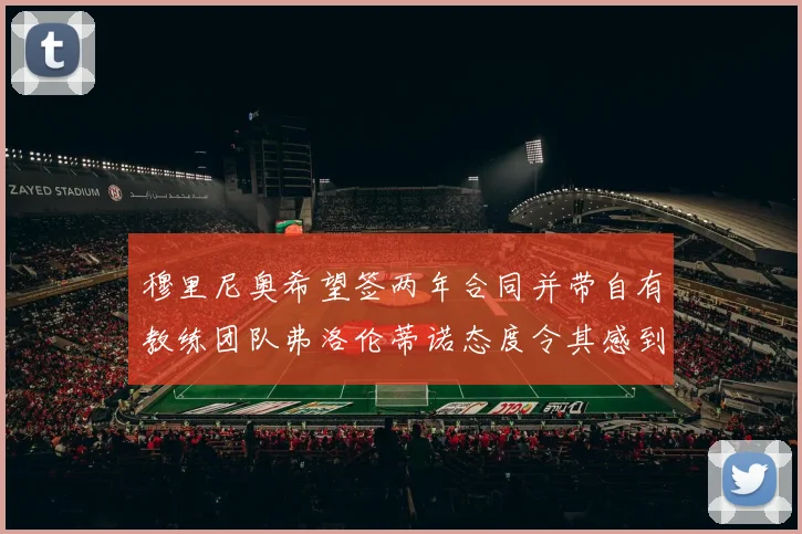 穆里尼奥希望签两年合同并带自有教练团队弗洛伦蒂诺态度令其感到失望