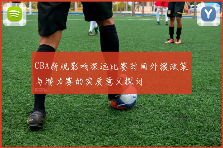 CBA新规影响深远比赛时间外援政策与潜力赛的实质意义探讨